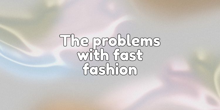 The problems with fast fashion